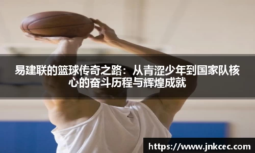 易建联的篮球传奇之路：从青涩少年到国家队核心的奋斗历程与辉煌成就