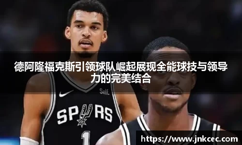 德阿隆福克斯引领球队崛起展现全能球技与领导力的完美结合