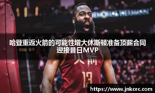 哈登重返火箭的可能性增大休斯顿准备顶薪合同迎接昔日MVP