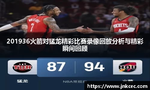 201936火箭对猛龙精彩比赛录像回放分析与精彩瞬间回顾
