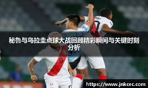 秘鲁与乌拉圭点球大战回顾精彩瞬间与关键时刻分析
