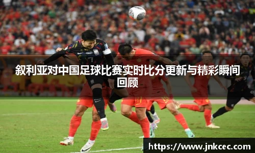 叙利亚对中国足球比赛实时比分更新与精彩瞬间回顾