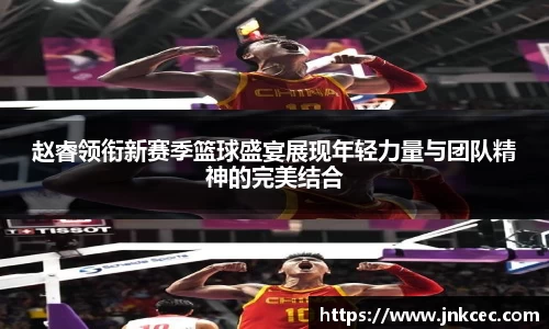 赵睿领衔新赛季篮球盛宴展现年轻力量与团队精神的完美结合