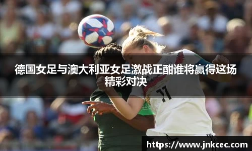 德国女足与澳大利亚女足激战正酣谁将赢得这场精彩对决